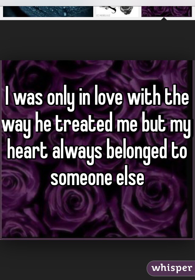 I was only in love with the way he treated me but my heart always belonged to someone else 