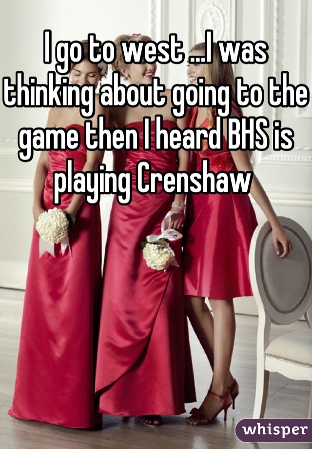 I go to west ...I was thinking about going to the game then I heard BHS is playing Crenshaw 