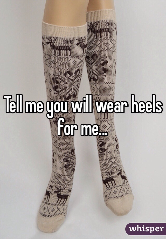 Tell me you will wear heels for me...