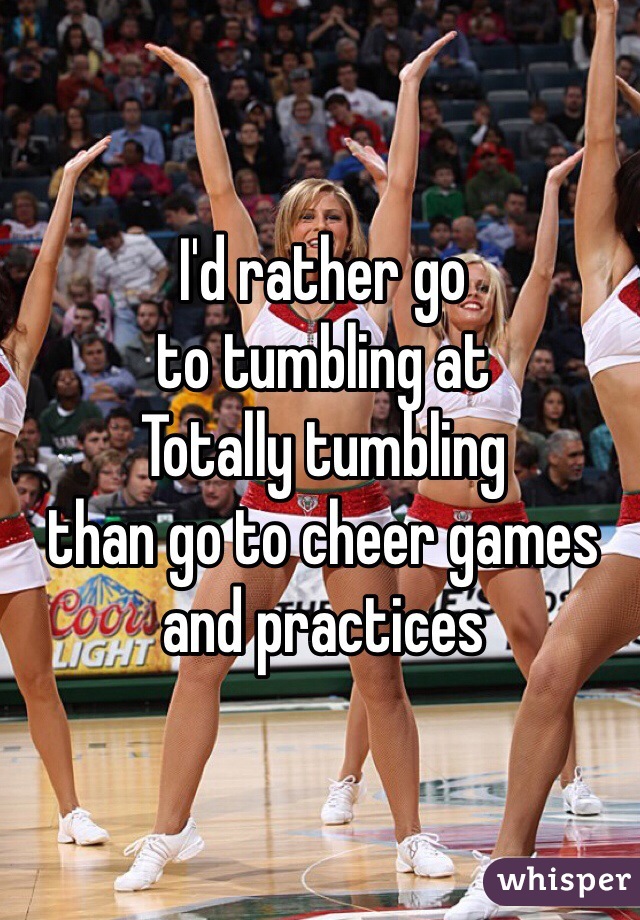 I'd rather go
to tumbling at
Totally tumbling
than go to cheer games 
and practices 