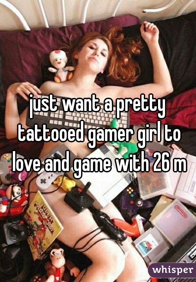 just want a pretty tattooed gamer girl to love and game with 26 m