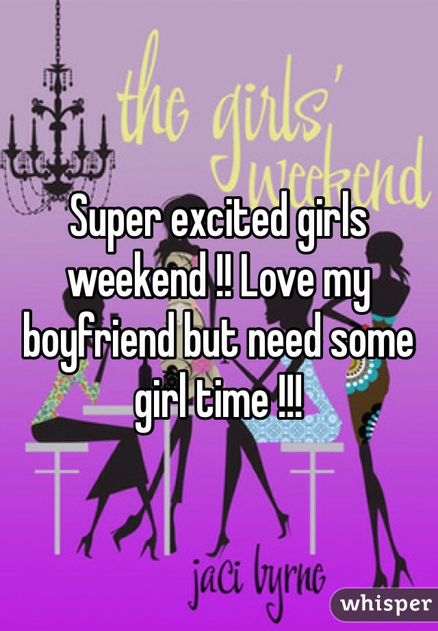 Super excited girls weekend !! Love my boyfriend but need some girl time !!! 
