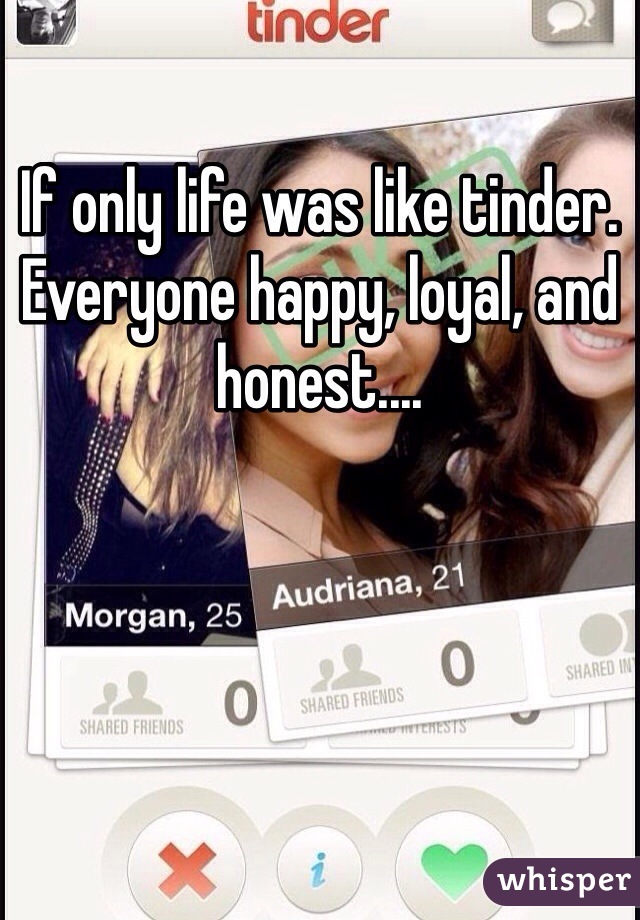 If only life was like tinder. Everyone happy, loyal, and honest.... 