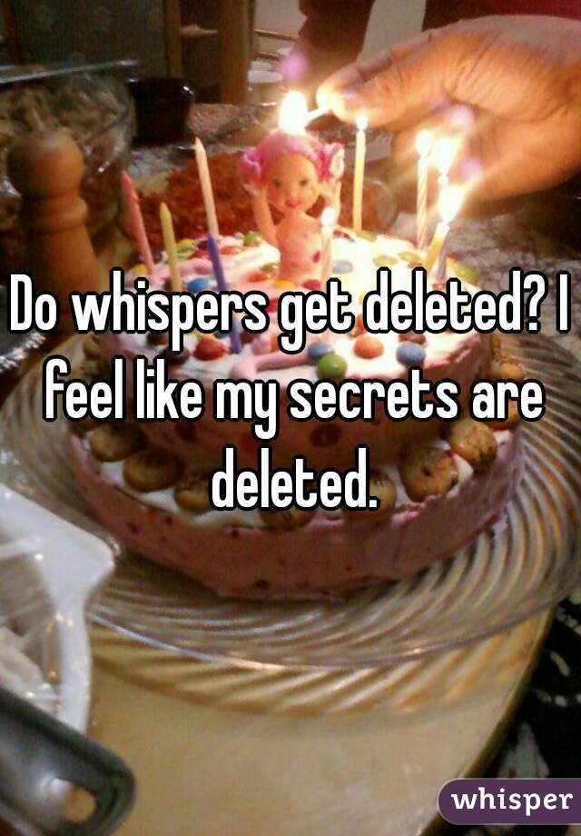 Do whispers get deleted? I feel like my secrets are deleted.
