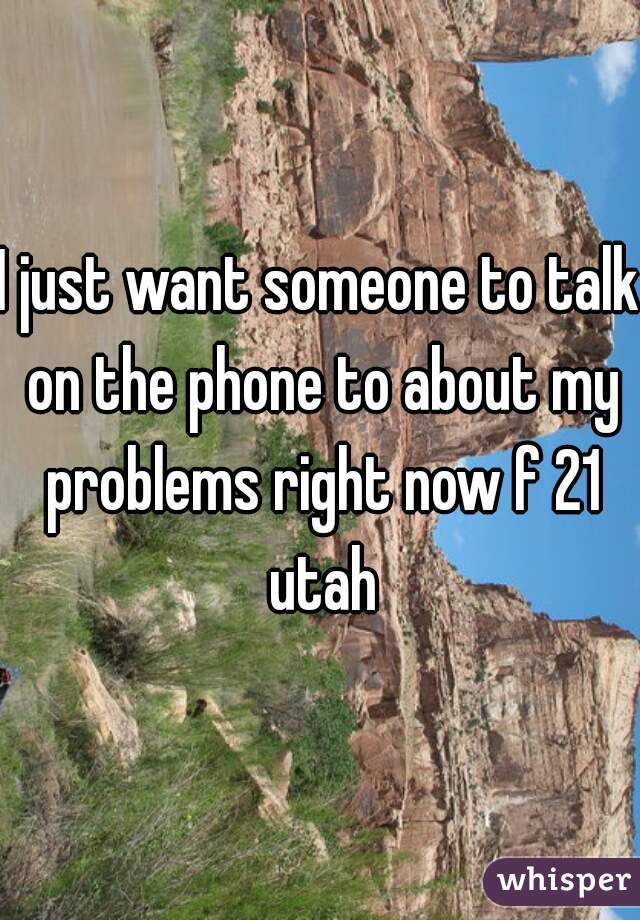 I just want someone to talk on the phone to about my problems right now f 21 utah