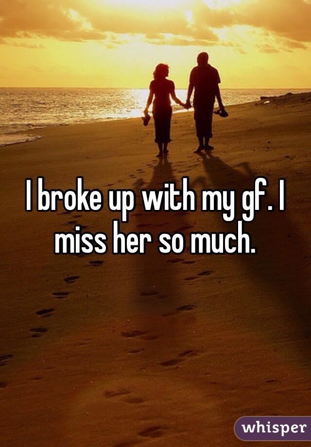 I broke up with my gf. I miss her so much. 