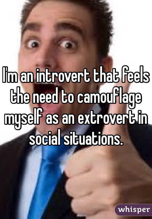 I'm an introvert that feels the need to camouflage myself as an extrovert in social situations. 