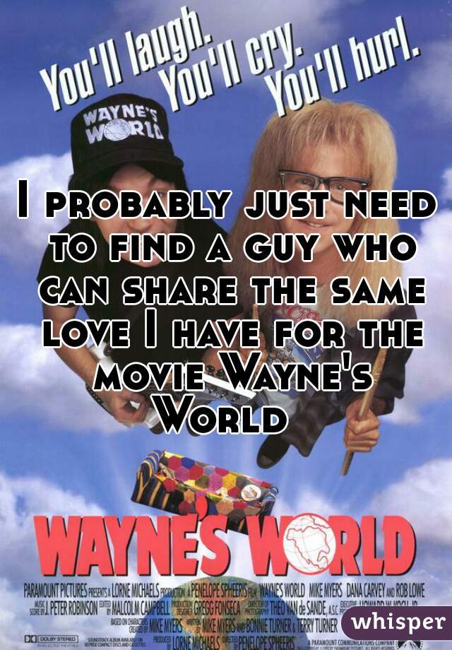 I probably just need to find a guy who can share the same love I have for the movie Wayne's World  