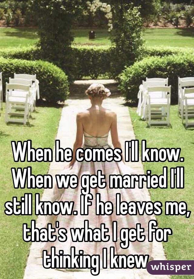 When he comes I'll know. When we get married I'll still know. If he leaves me, that's what I get for thinking I knew.