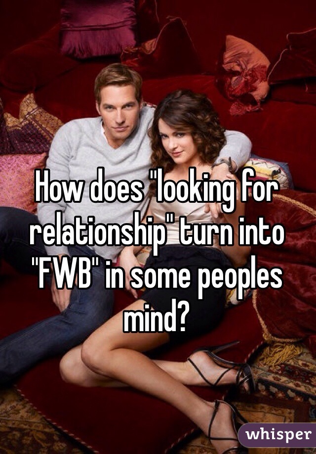 How does "looking for relationship" turn into "FWB" in some peoples mind?