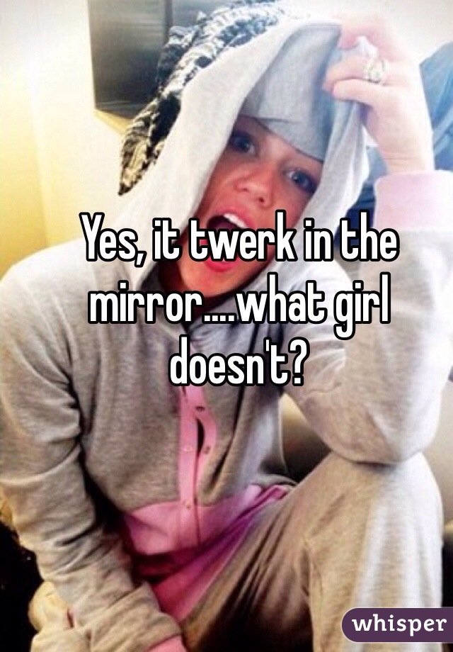 Yes, it twerk in the mirror....what girl doesn't? 