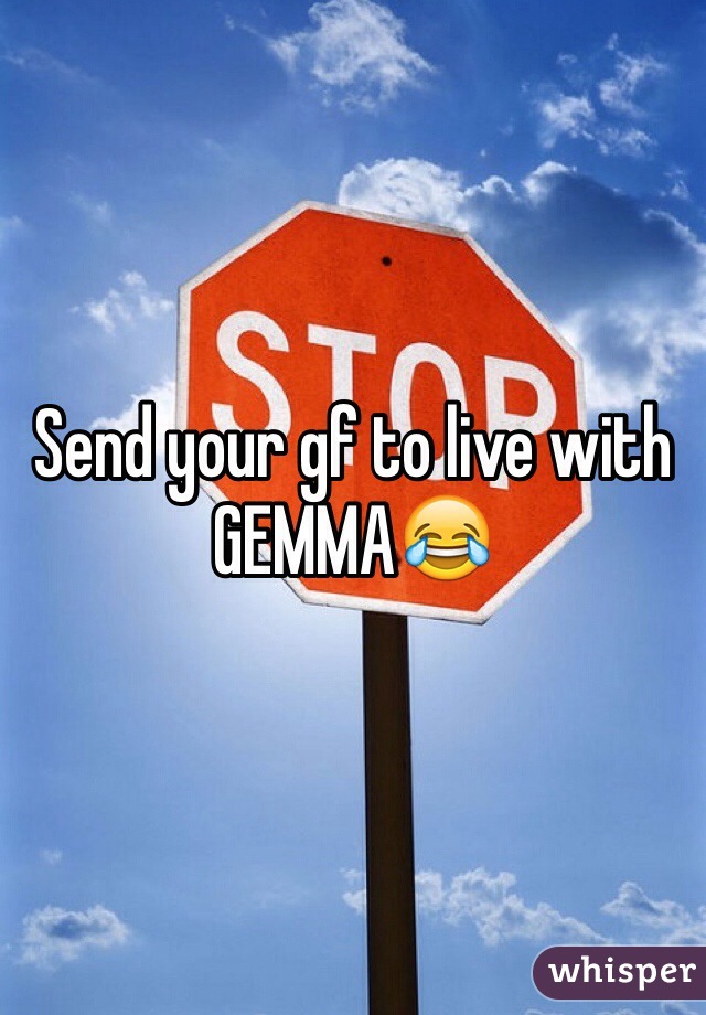 Send your gf to live with GEMMA😂