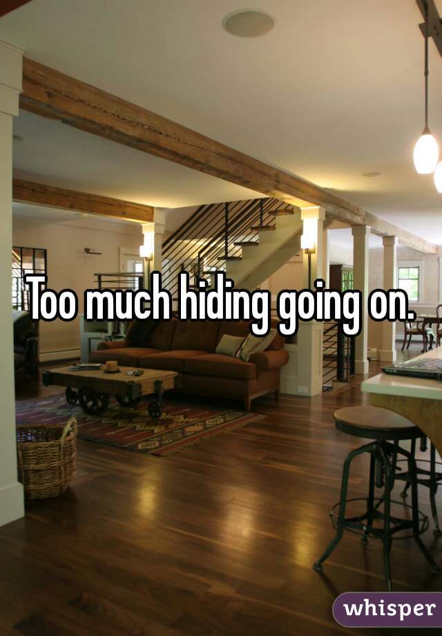 Too much hiding going on.