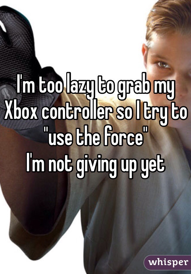 I'm too lazy to grab my Xbox controller so I try to "use the force"
I'm not giving up yet