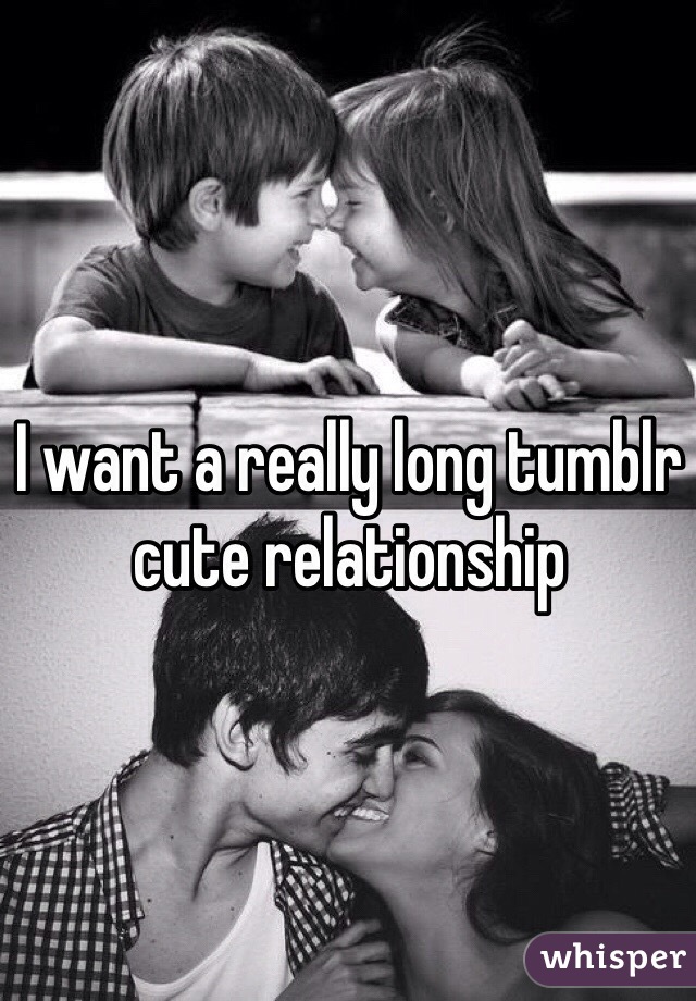 I want a really long tumblr cute relationship 