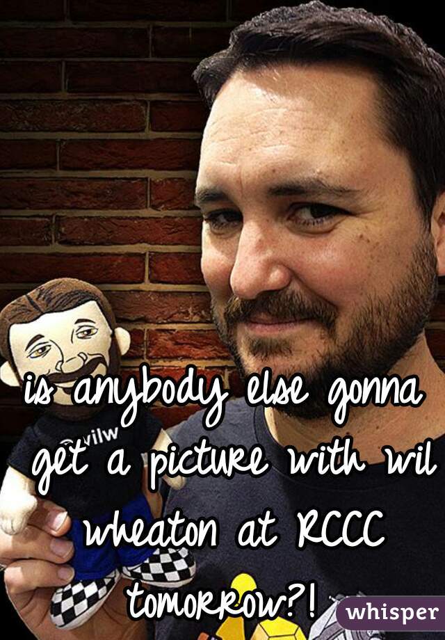 is anybody else gonna get a picture with wil wheaton at RCCC tomorrow?! 