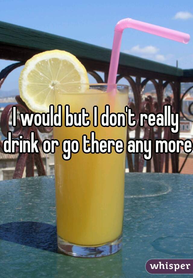I would but I don't really drink or go there any more