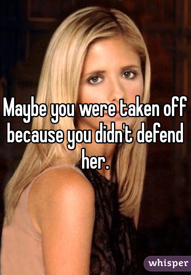 Maybe you were taken off because you didn't defend her. 