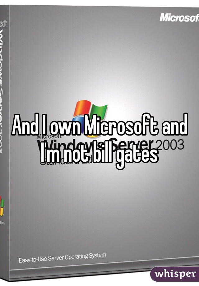 And I own Microsoft and I'm not bill gates