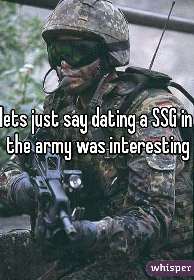 lets just say dating a SSG in the army was interesting