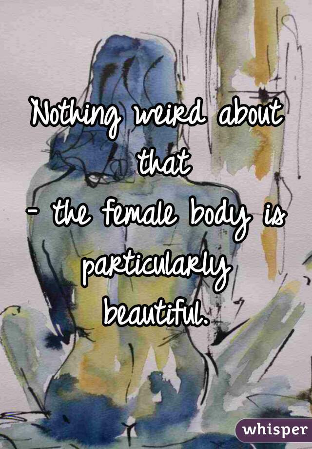 Nothing weird about
 that
 - the female body is 
particularly
   beautiful.   