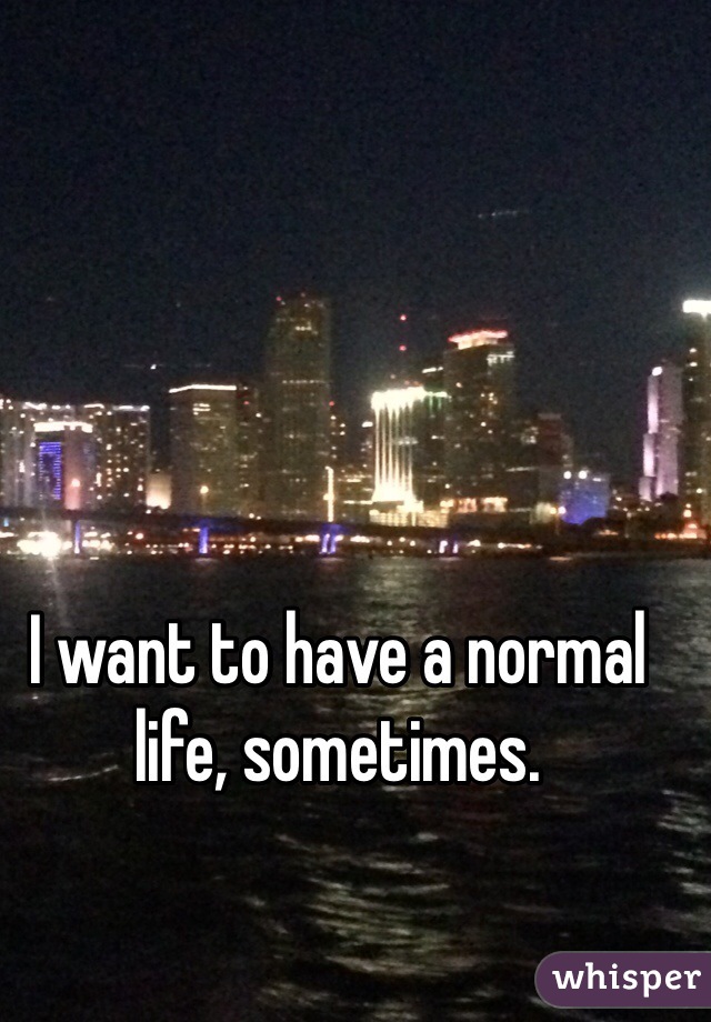 I want to have a normal life, sometimes.