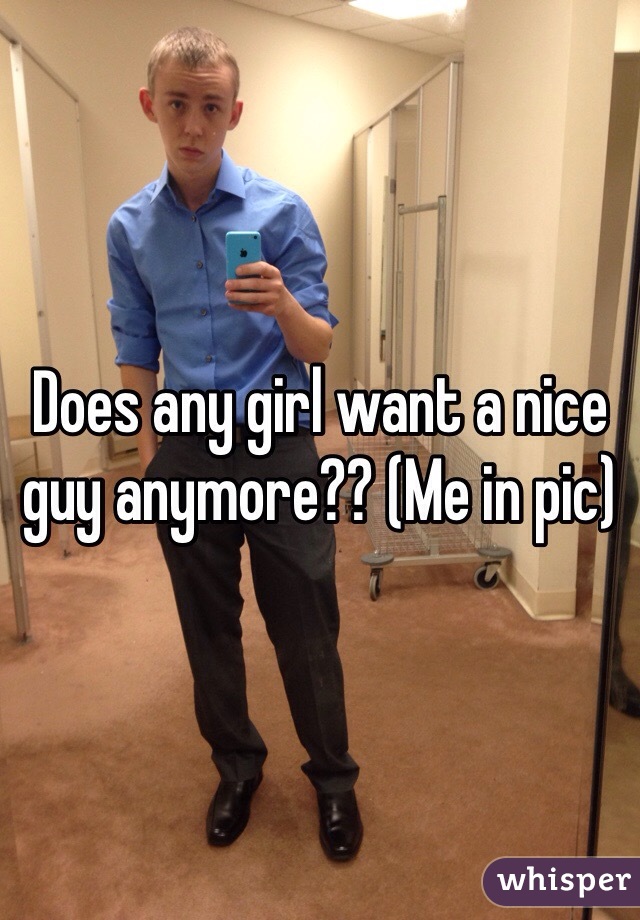 Does any girl want a nice guy anymore?? (Me in pic)