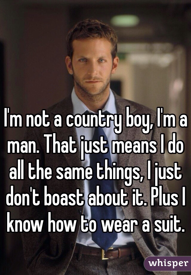 I'm not a country boy, I'm a man. That just means I do all the same things, I just don't boast about it. Plus I know how to wear a suit.