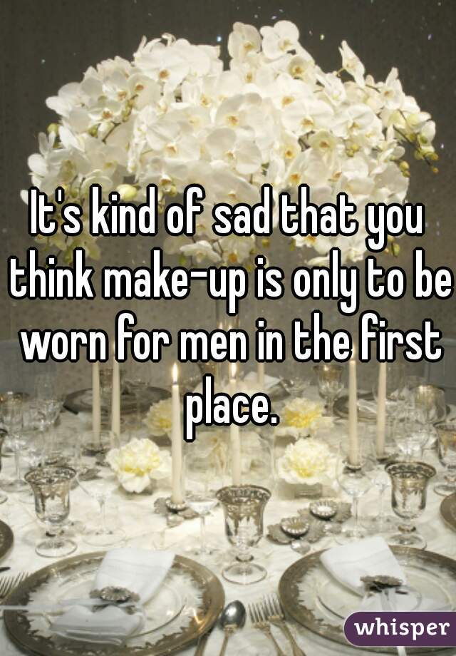 It's kind of sad that you think make-up is only to be worn for men in the first place.
