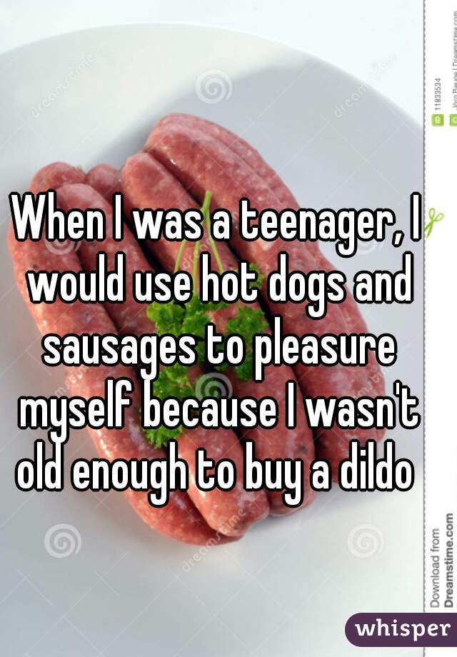 When I was a teenager, I would use hot dogs and sausages to pleasure myself because I wasn't old enough to buy a dildo 