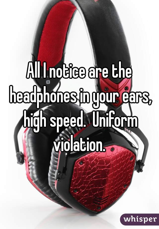 All I notice are the headphones in your ears, high speed.  Uniform violation. 