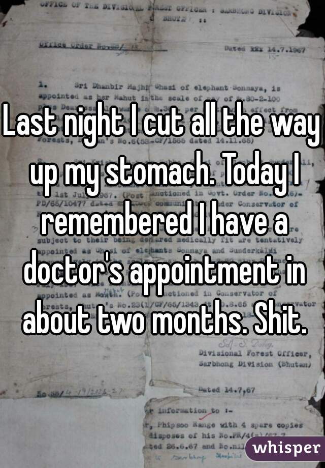 Last night I cut all the way up my stomach. Today I remembered I have a doctor's appointment in about two months. Shit.