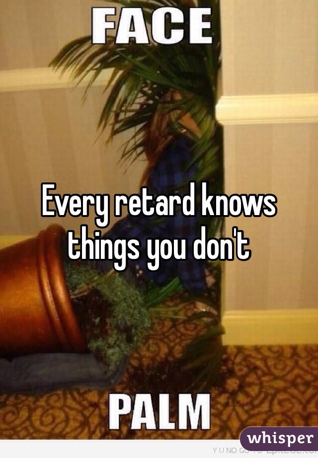 Every retard knows things you don't 