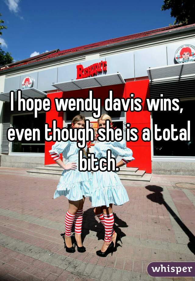 I hope wendy davis wins, even though she is a total bitch.