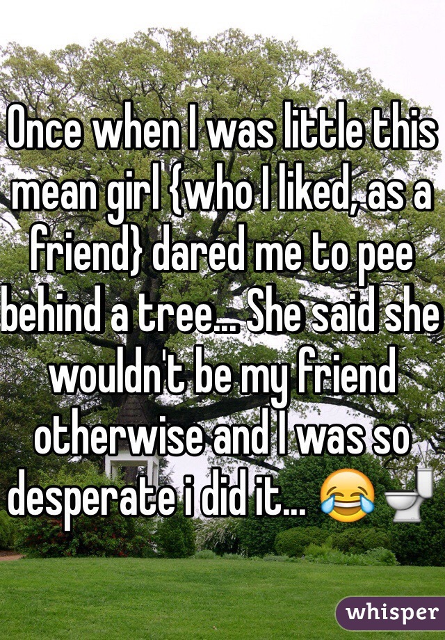 Once when I was little this mean girl {who I liked, as a friend} dared me to pee behind a tree... She said she wouldn't be my friend otherwise and I was so desperate i did it... 😂🚽