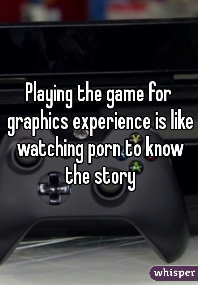 Playing the game for graphics experience is like watching porn to know the story