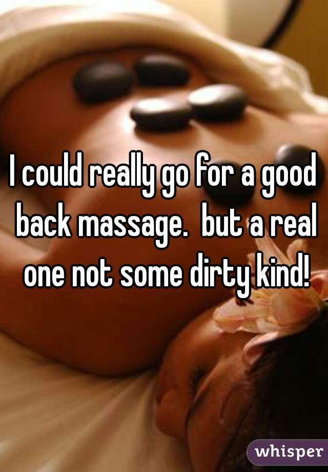 I could really go for a good back massage.  but a real one not some dirty kind!