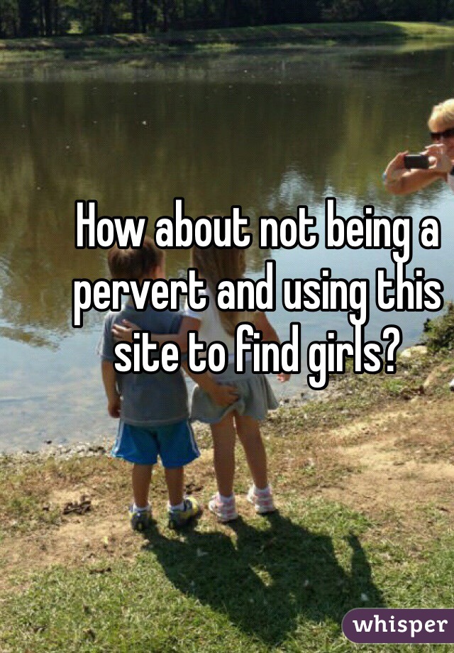 How about not being a pervert and using this site to find girls? 