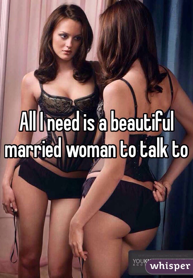 All I need is a beautiful married woman to talk to 