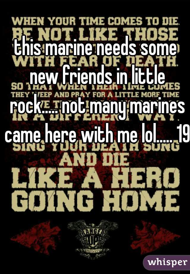 this marine needs some new friends in little rock..... not many marines came here with me lol..... 19m

