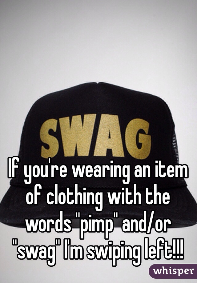 If you're wearing an item of clothing with the words "pimp" and/or "swag" I'm swiping left!!! 