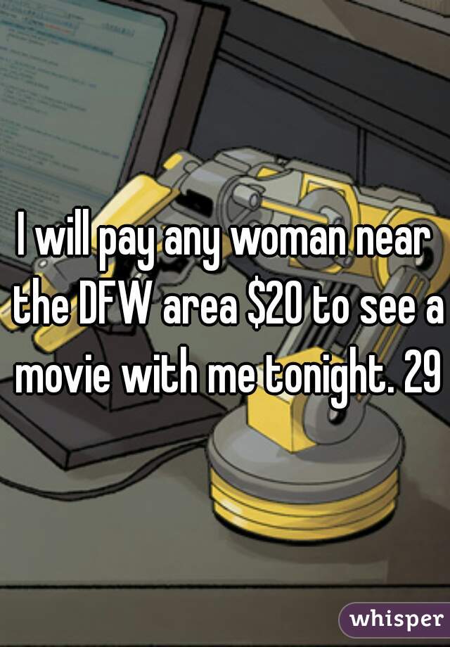I will pay any woman near the DFW area $20 to see a movie with me tonight. 29m