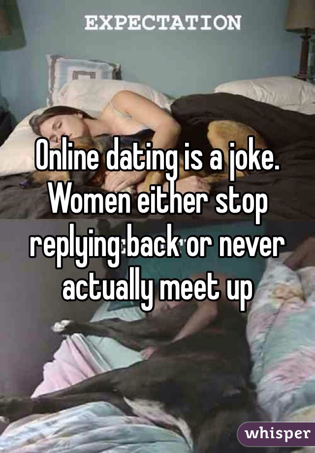 Online dating is a joke. Women either stop replying back or never actually meet up