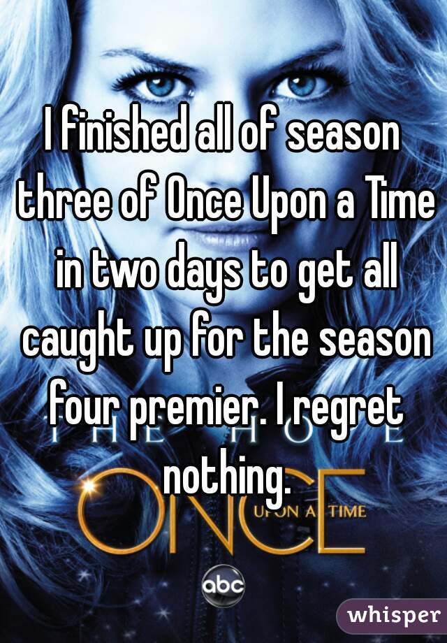 I finished all of season three of Once Upon a Time in two days to get all caught up for the season four premier. I regret nothing.