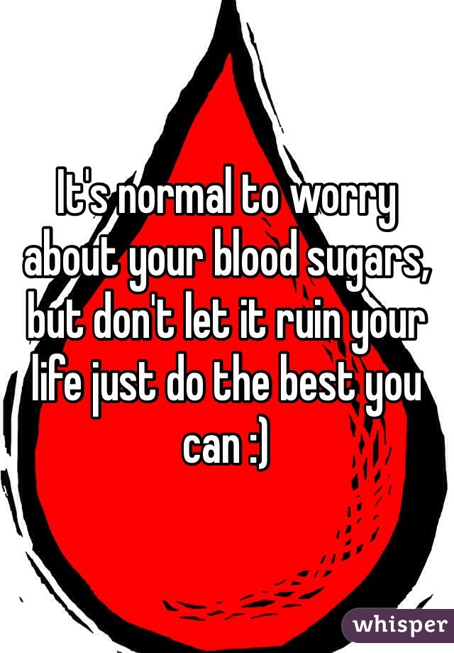 It's normal to worry about your blood sugars, but don't let it ruin your life just do the best you can :)