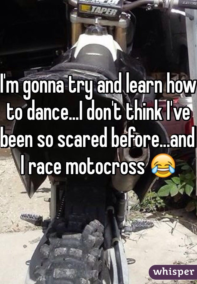 I'm gonna try and learn how to dance...I don't think I've been so scared before...and I race motocross 😂