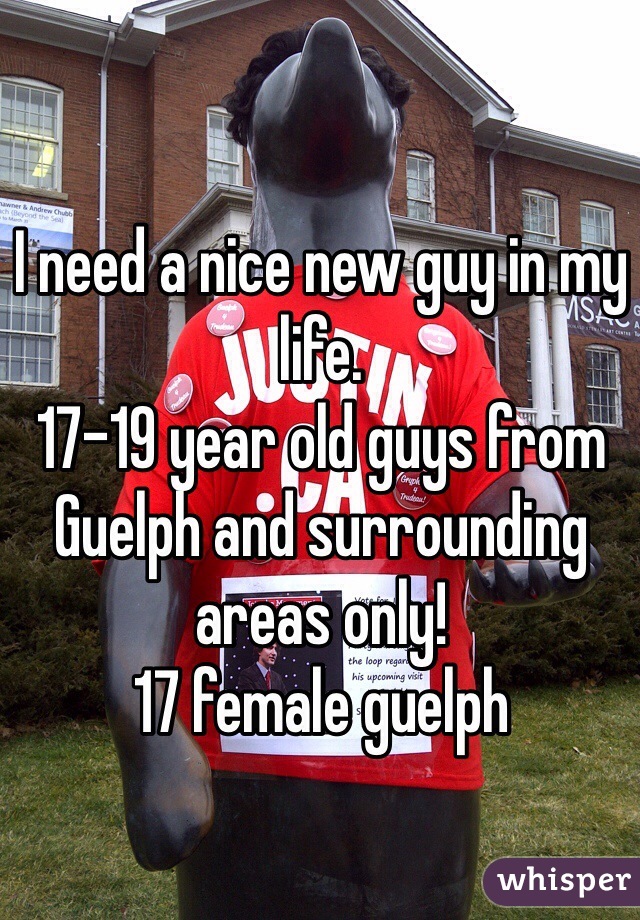 I need a nice new guy in my life. 
17-19 year old guys from Guelph and surrounding areas only! 
17 female guelph 