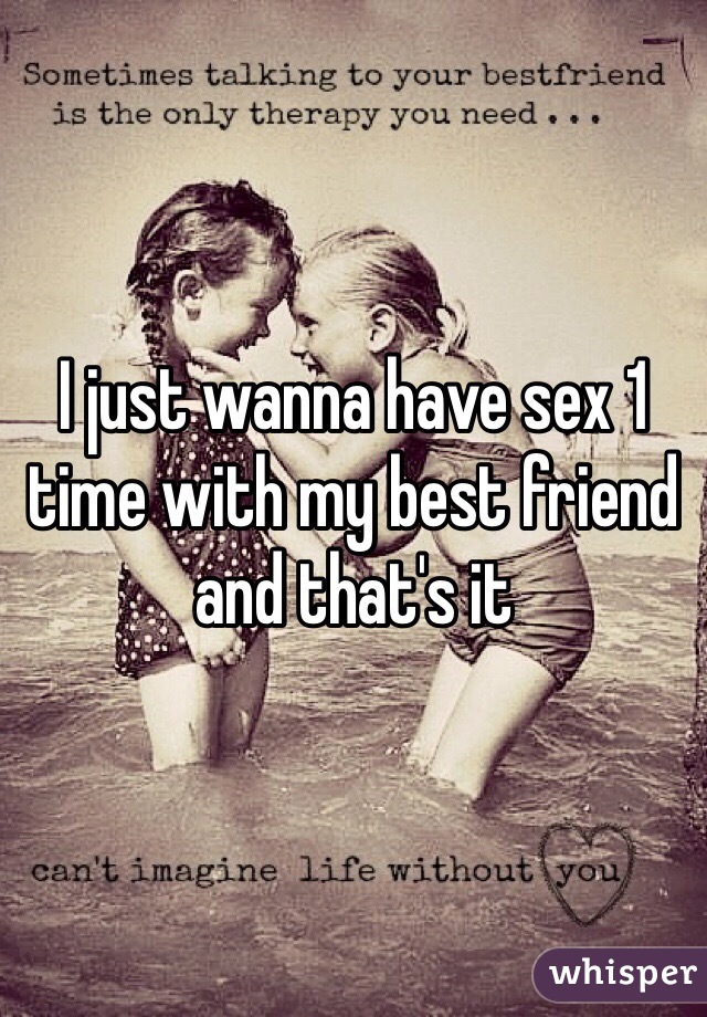 I just wanna have sex 1 time with my best friend and that's it 