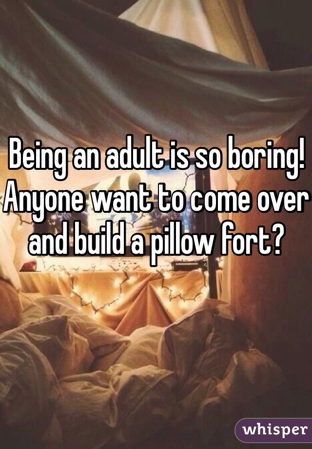 Being an adult is so boring! Anyone want to come over and build a pillow fort?