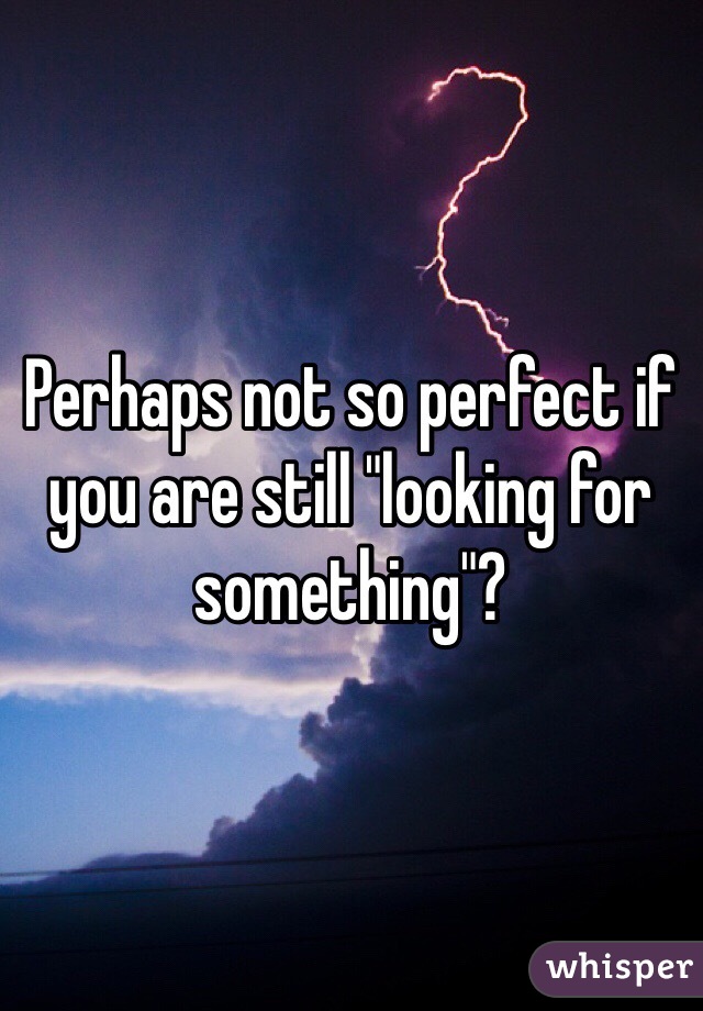 Perhaps not so perfect if you are still "looking for something"?